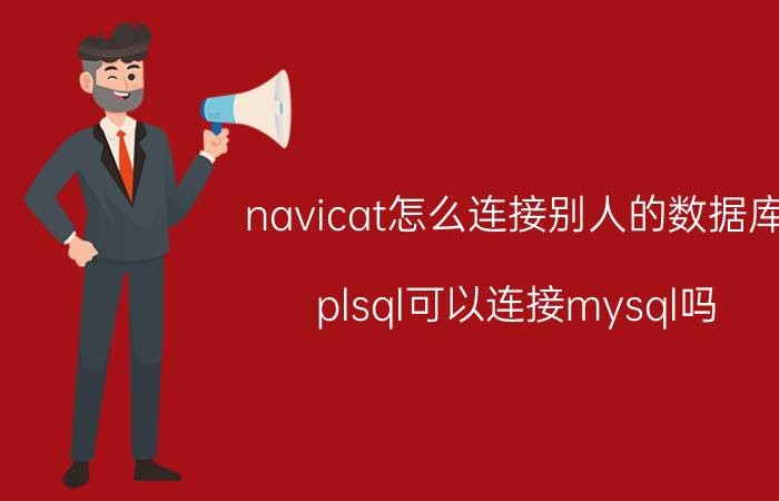 navicat怎么连接别人的数据库 plsql可以连接mysql吗？